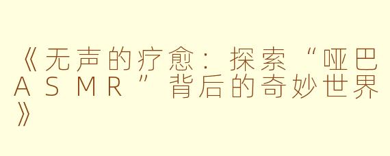 《无声的疗愈：探索“哑巴ASMR”背后的奇妙世界》