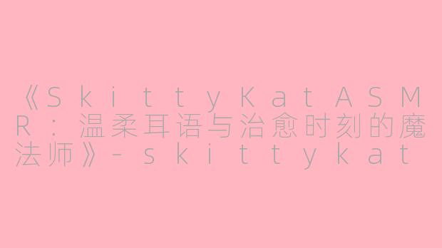 《SkittyKatASMR：温柔耳语与治愈时刻的魔法师》-skittykat ASMR