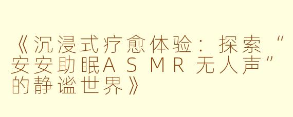 《沉浸式疗愈体验：探索“安安助眠ASMR无人声”的静谧世界》