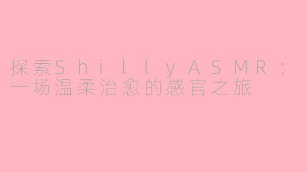 探索ShillyASMR：一场温柔治愈的感官之旅