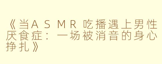 《当ASMR吃播遇上男性厌食症：一场被消音的身心挣扎》