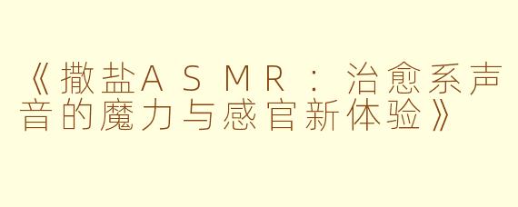 《撒盐ASMR：治愈系声音的魔力与感官新体验》