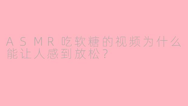 ASMR吃软糖的视频为什么能让人感到放松？