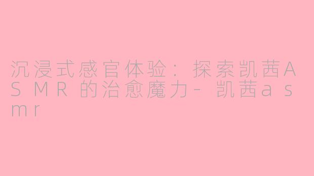 沉浸式感官体验：探索凯茜ASMR的治愈魔力-凯茜asmr