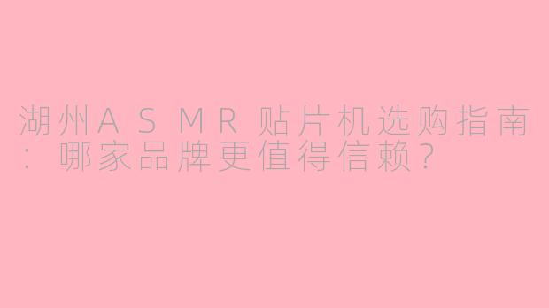 湖州ASMR贴片机选购指南：哪家品牌更值得信赖？
