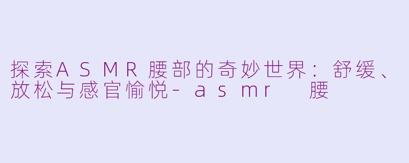 探索ASMR腰部的奇妙世界：舒缓、放松与感官愉悦-asmr 腰