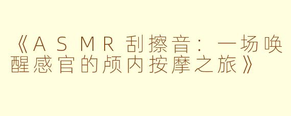《ASMR刮擦音：一场唤醒感官的颅内按摩之旅》