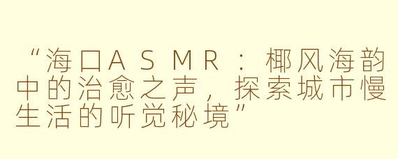 “海口ASMR：椰风海韵中的治愈之声，探索城市慢生活的听觉秘境”