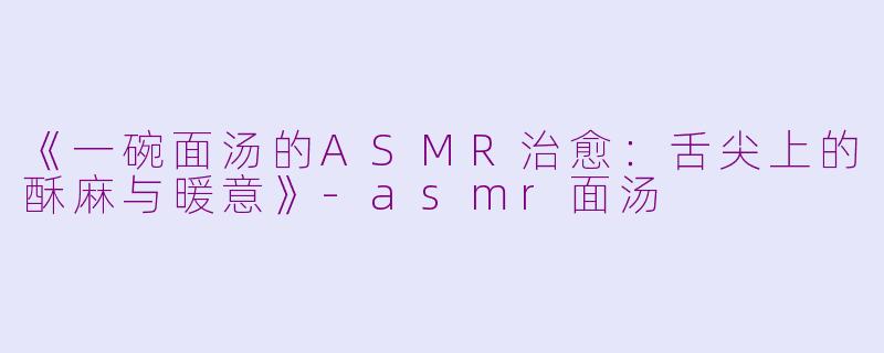 《一碗面汤的ASMR治愈：舌尖上的酥麻与暖意》-asmr面汤