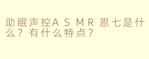 助眠声控ASMR恩七是什么？有什么特点？