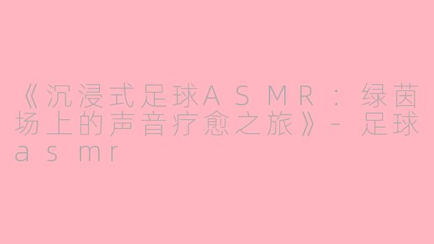 《沉浸式足球ASMR：绿茵场上的声音疗愈之旅》-足球asmr