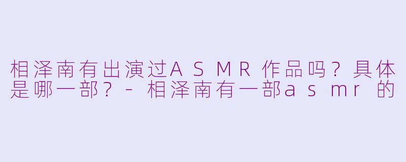 相泽南有出演过ASMR作品吗？具体是哪一部？-相泽南有一部asmr的