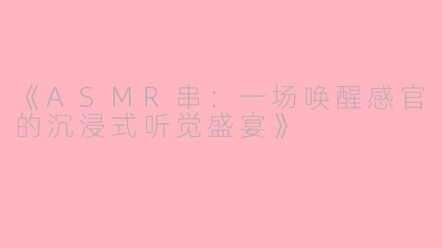 《ASMR串：一场唤醒感官的沉浸式听觉盛宴》