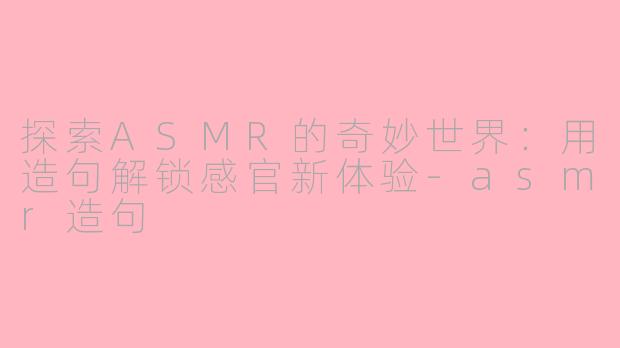 探索ASMR的奇妙世界：用造句解锁感官新体验-asmr造句
