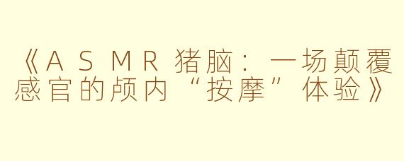 《ASMR猪脑：一场颠覆感官的颅内“按摩”体验》