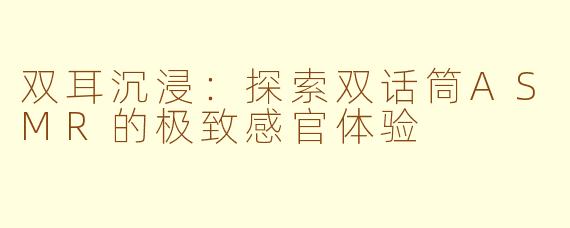 双耳沉浸：探索双话筒ASMR的极致感官体验