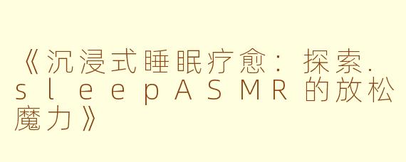 《沉浸式睡眠疗愈：探索.sleepASMR的放松魔力》