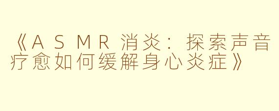 《ASMR消炎：探索声音疗愈如何缓解身心炎症》