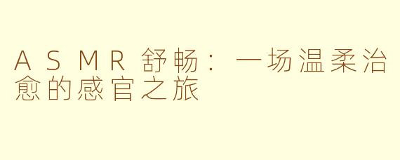 ASMR舒畅：一场温柔治愈的感官之旅