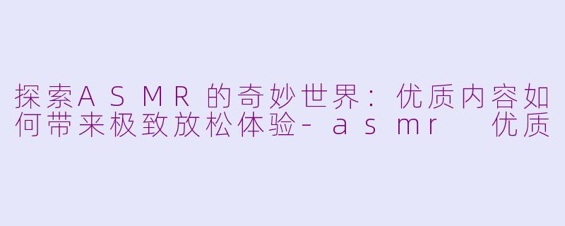 探索ASMR的奇妙世界：优质内容如何带来极致放松体验-asmr 优质