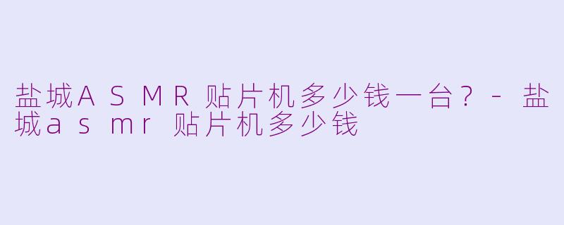 盐城ASMR贴片机多少钱一台？-盐城asmr贴片机多少钱