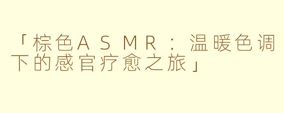「棕色ASMR：温暖色调下的感官疗愈之旅」
