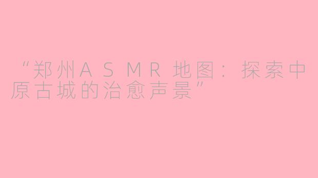 “郑州ASMR地图：探索中原古城的治愈声景”
