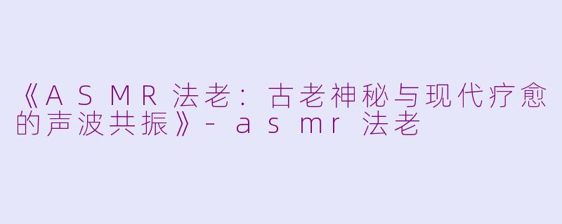 《ASMR法老：古老神秘与现代疗愈的声波共振》-asmr法老