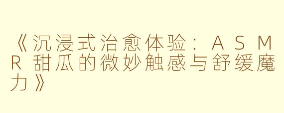 《沉浸式治愈体验：ASMR甜瓜的微妙触感与舒缓魔力》