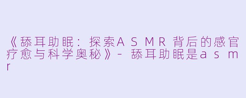 《舔耳助眠：探索ASMR背后的感官疗愈与科学奥秘》-舔耳助眠是asmr