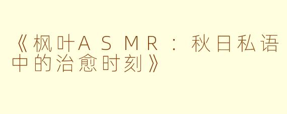 《枫叶ASMR：秋日私语中的治愈时刻》