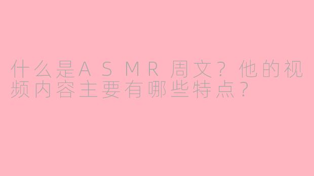 什么是ASMR周文？他的视频内容主要有哪些特点？