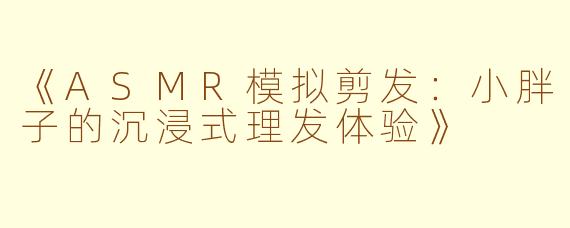 《ASMR模拟剪发：小胖子的沉浸式理发体验》