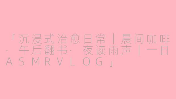 「沉浸式治愈日常｜晨间咖啡·午后翻书·夜读雨声｜一日ASMRVLOG」