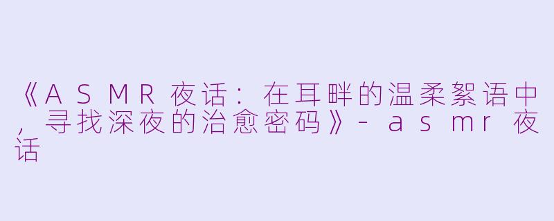 《ASMR夜话：在耳畔的温柔絮语中，寻找深夜的治愈密码》-asmr夜话