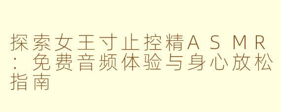 探索女王寸止控精ASMR：免费音频体验与身心放松指南