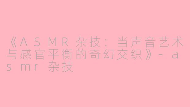 《ASMR杂技：当声音艺术与感官平衡的奇幻交织》-asmr杂技