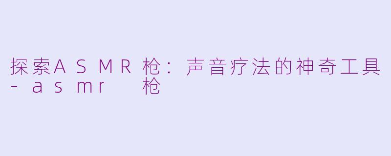 探索ASMR枪：声音疗法的神奇工具-asmr 枪
