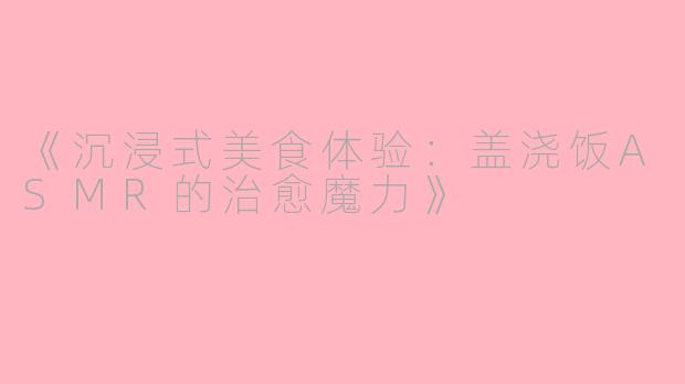 《沉浸式美食体验：盖浇饭ASMR的治愈魔力》