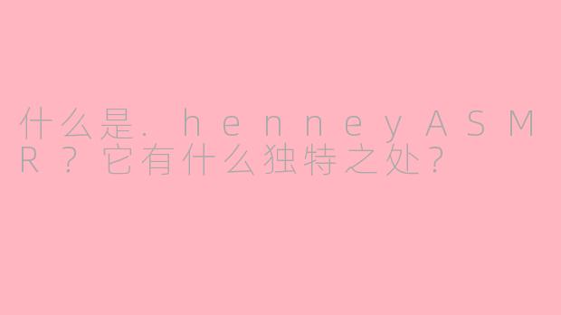 什么是.henneyASMR？它有什么独特之处？