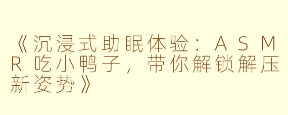 《沉浸式助眠体验：ASMR吃小鸭子，带你解锁解压新姿势》