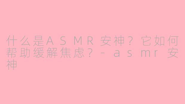 什么是ASMR安神？它如何帮助缓解焦虑？-asmr安神