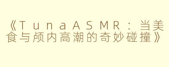 《TunaASMR：当美食与颅内高潮的奇妙碰撞》