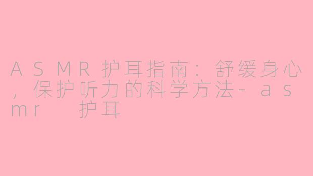 ASMR护耳指南：舒缓身心，保护听力的科学方法-asmr 护耳