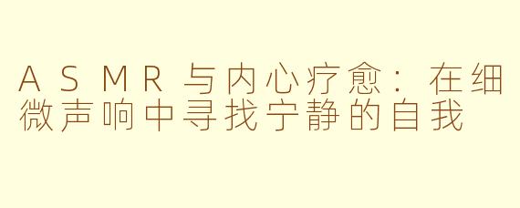 ASMR与内心疗愈：在细微声响中寻找宁静的自我