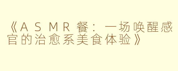 《ASMR餐：一场唤醒感官的治愈系美食体验》