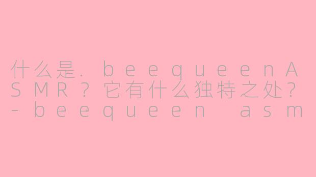 什么是.beequeenASMR？它有什么独特之处？-beequeen asmr