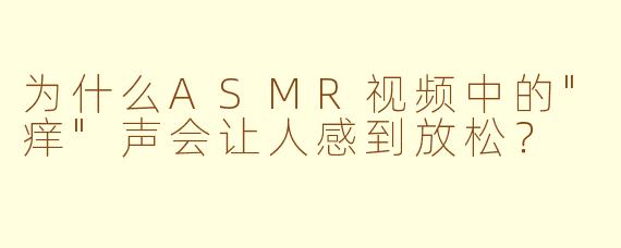 为什么ASMR视频中的"痒"声会让人感到放松?