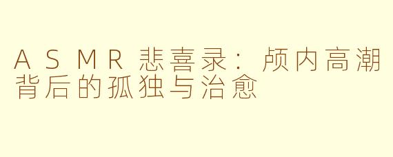 ASMR悲喜录：颅内高潮背后的孤独与治愈