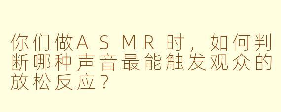你们做ASMR时，如何判断哪种声音最能触发观众的放松反应？